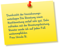 Durchsicht der Versicherungs-unterlagen Die Beratung sowie Nachbereitung verlief sehr gut. Sehr zufrieden mit der Beratungsleistung. Berater werde ich auf jeden Fall weiterempfehlen  Frau Ursula B.