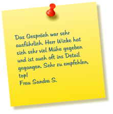 Das Gespräch war sehr ausführlich. Herr Wicke hat sich sehr viel Mühe gegeben und ist auch oft ins Detail gegangen. Sehr zu empfehlen, top!  Frau Sandra S.